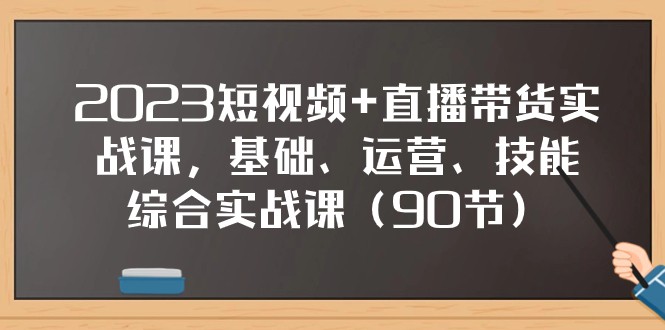 2023短视频+直播带货实战课，基础、运营、技能综合实操课（97节）-副业网