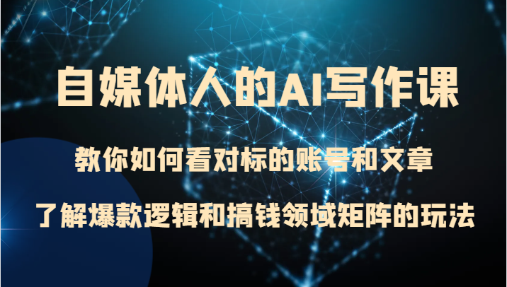 自媒体人的AI写作课 教你如何看对标的账号和文章、了解爆款逻辑和搞钱领域矩阵的玩法-副业网
