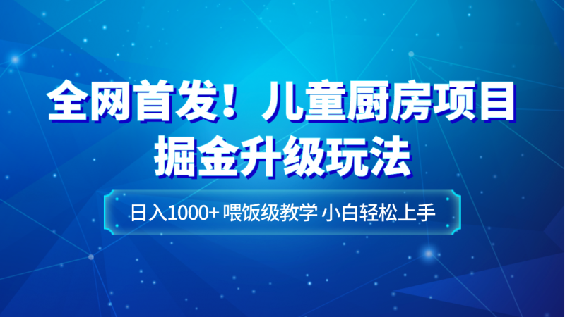 全网首发！儿童厨房项目掘金升级玩法，日入1000+，喂饭级教学，小白轻松上手-副业网
