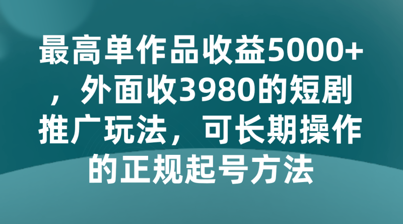 最高单作品收益5000+，外面收3980的短剧推广玩法，可长期操作的正规起号方法-副业网