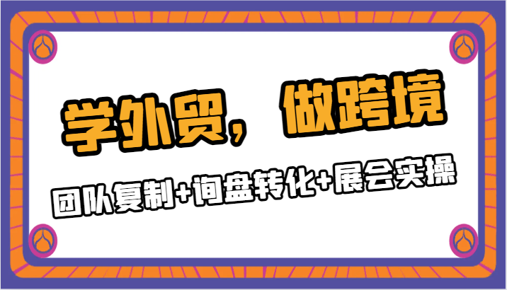 学外贸，做跨境：团队复制+询盘转化+展会实操-副业网