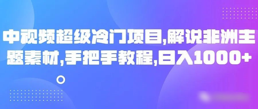 图片[1]-中视频超级冷门项目，解说非洲主题素材，手把手教程，日入1000+-副业网