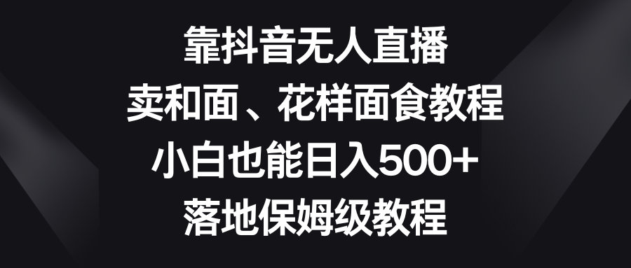 图片[1]-靠抖音无人直播，卖和面、花样面试教程，小白也能日入500+，落地保姆级教程-副业网