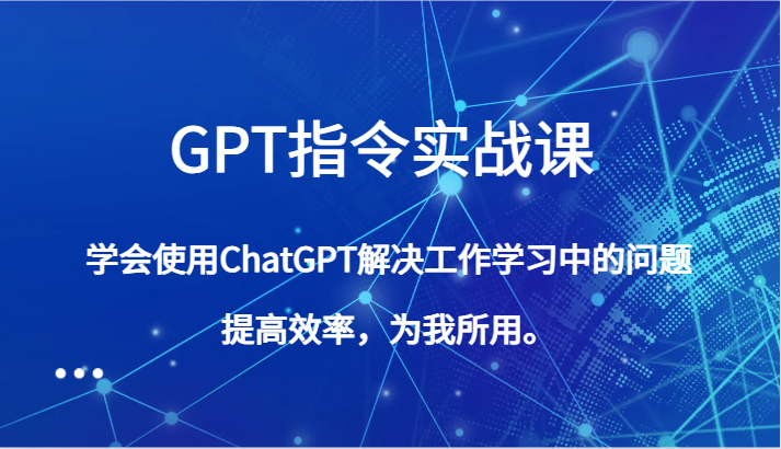 GPT指令实战课，学会使用ChatGPT解决工作学习中的问题，提高效率，为我所用。-副业网