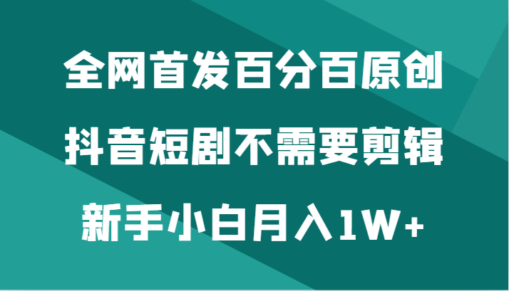 全网首发百分百原创，抖音短剧不需要剪辑新手小白月入1W+-副业网