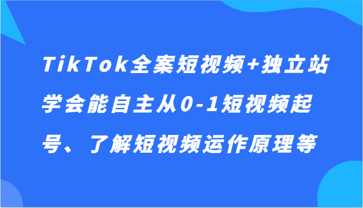 TikTok全案短视频+独立站，学会能自主从0-1短视频起号、了解短视频运作原理等-副业网
