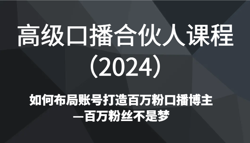 高级口播合伙人课程（2024）如何布局账号打造百万粉口播博主—百万粉丝不是梦-副业网