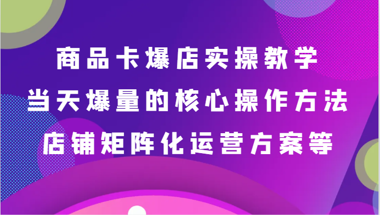 商品卡爆店实操教学，基础到进阶保姆式讲解、当天爆量核心方法、店铺矩阵化运营方案等-副业网