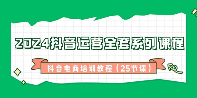 2024抖音运营全套系列课程，抖音电商培训教程（25节课）-副业网