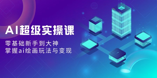 AI超级实操课：零基础新手到大神，掌握ai绘画玩法与变现-副业网