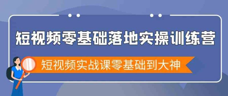 短视频零基础落地实战特训营，短视频实战课零基础到大神-副业网