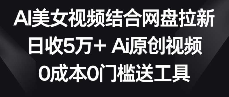 AI美女视频结合网盘拉新，日收5万+ 两分钟一条Ai原创视频，0成本0门槛送工具-副业网