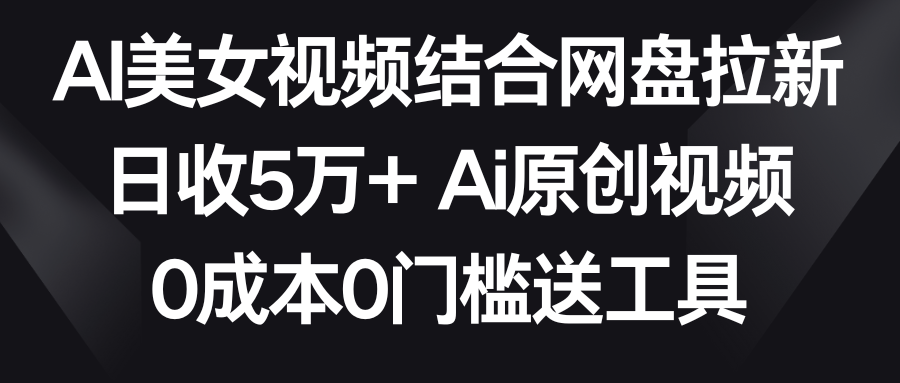图片[1]-AI美女视频结合网盘拉新，日收5万+ 两分钟一条Ai原创视频，0成本0门槛送工具-副业网