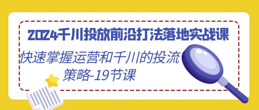 图片[1]-2024千川投放前沿打法落地实战课，快速掌握运营和千川的投流策略（19节课）-副业网