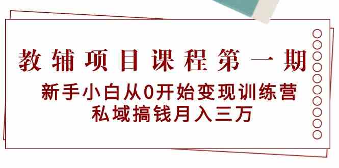 教辅项目课程第一期：新手小白从0开始变现训练营 私域搞钱月入三万-副业网