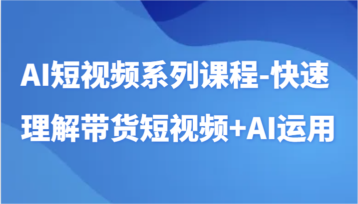 AI短视频系列课程-快速理解带货短视频+AI工具短视频运用-副业网