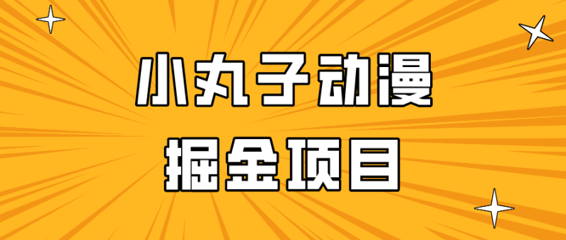 日入300的小丸子动漫掘金项目，简单好上手，适合所有朋友操作！-副业网
