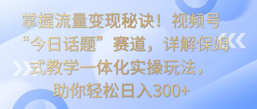 图片[1]-掌握流量变现秘诀！视频号“今日话题”赛道，详解保姆式教学一体化实操玩法，日入300+-副业网
