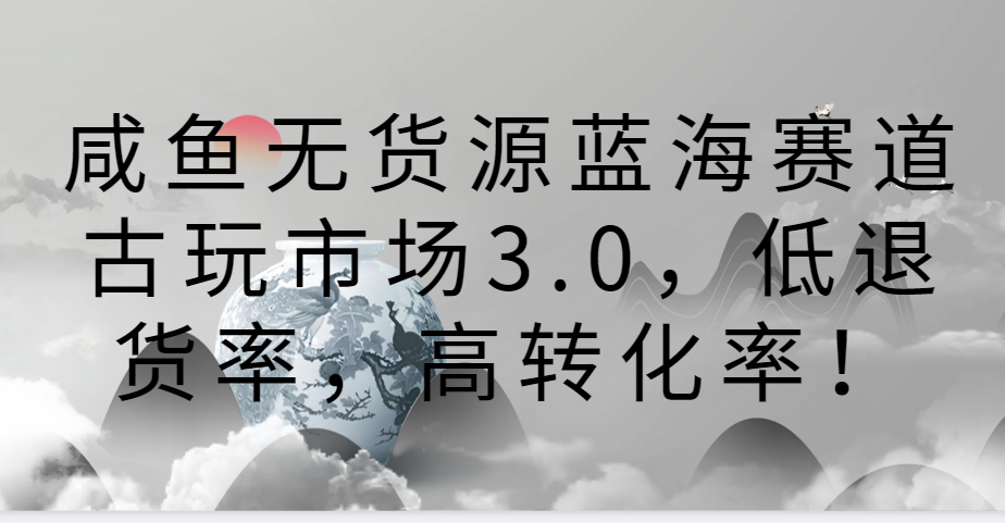 图片[1]-咸鱼无货源蓝海赛道古玩市场3.0，低退货率，高转化率！-副业网