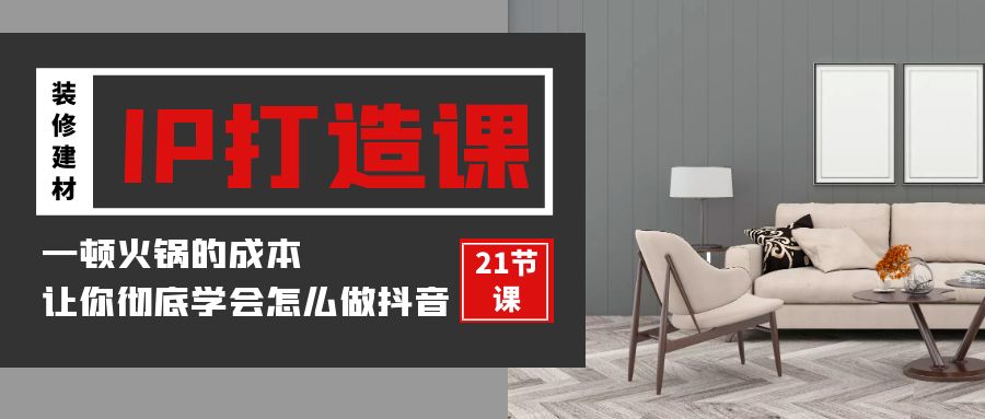 图片[1]-装修建材IP打造课，一顿火锅的成本，让你彻底学会怎么做抖音(21节视频课)-副业网