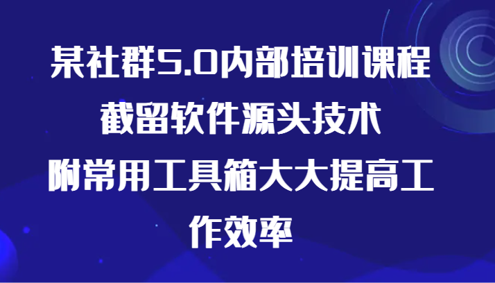 某社群5.0内部培训课程，截留软件源头技术，附常用工具箱大大提高工作效率-副业网