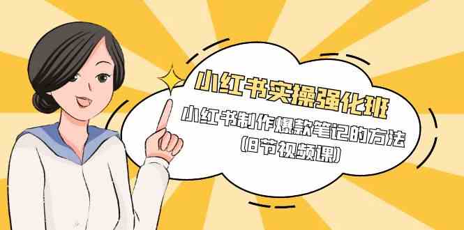 小红书实操强化班，小红书制作爆款笔记的方法（8节视频课）-副业网