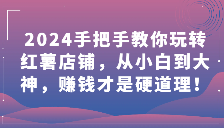 2024手把手教你玩转红薯店铺，从小白到大神，赚钱才是硬道理！-副业网