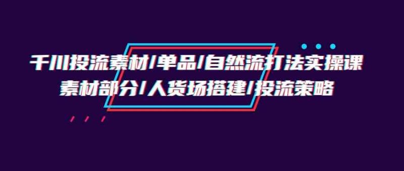 千川投流素材/单品/自然流打法实操培训班，素材部分/人货场搭建/投流策略-副业网