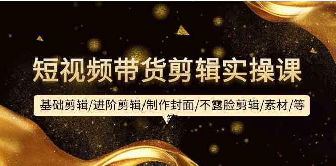 短视频带货剪辑实操课：基础剪辑/进阶剪辑/制作封面/不露脸剪辑/素材/等等-副业网