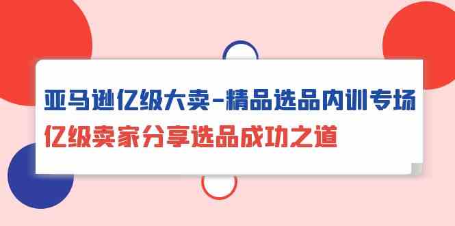 亚马逊亿级大卖精品选品内训专场，亿级卖家分享选品成功之道-副业网