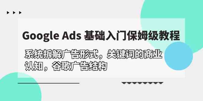 Google Ads 基础入门，系统拆解广告形式/关键词的商业认知/谷歌广告结构-副业网
