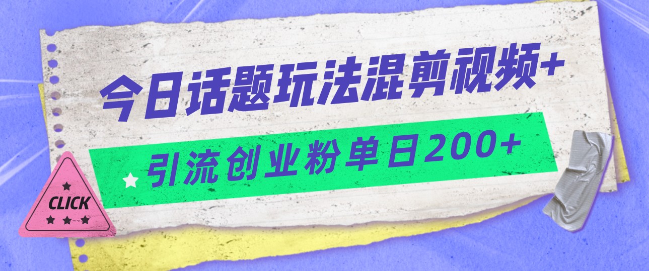 图片[1]-今日话题混剪玩法引流创业粉，小白可以轻松上手，单日引流200+-副业网