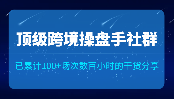 顶级跨境操盘手社群已累计100+场次，数百小时的干货分享！-副业网