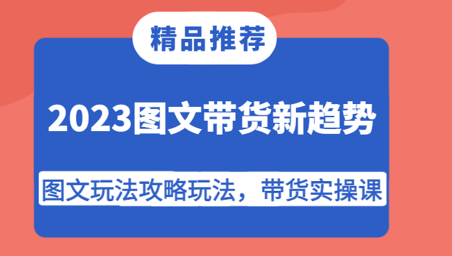 2023图文带货新趋势，图文玩法攻略玩法，带货实操课！-副业网