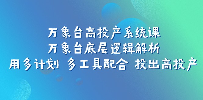 万象台高投产系统课：万象台底层逻辑解析 用多计划 多工具配合 投出高投产-副业网