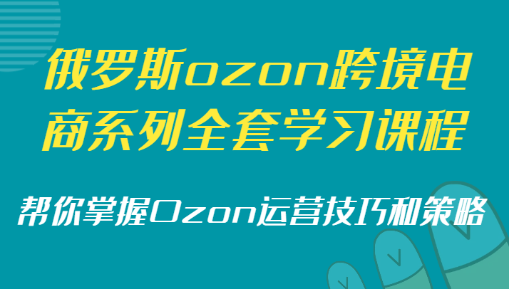 俄罗斯ozon跨境电商系列全套学习课程，帮你掌握Ozon运营技巧和策略-副业网