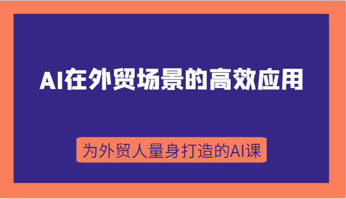 AI在外贸场景的高效应用，从入门到进阶，从B端应用到C端应用，为外贸人量身打造的AI课-副业网