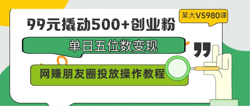 99元撬动500+创业粉，单日五位数变现，网赚朋友圈投放操作教程价值5980！-副业网