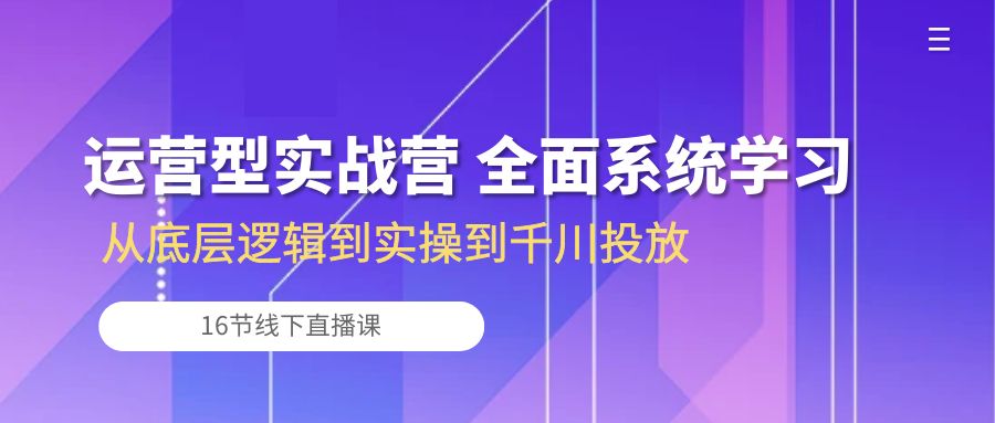 图片[1]-运营型实战营 全面系统学习-从底层逻辑到实操到千川投放（16节线下直播课)-副业网