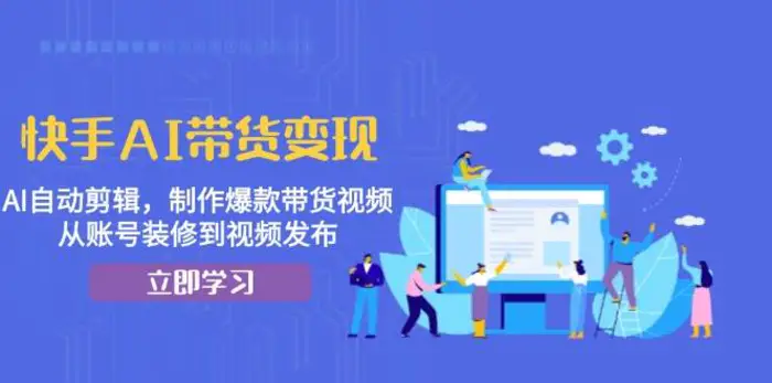 快手AI带货变现：AI自动剪辑，制作爆款带货视频，从账号装修到视频发布-副业城