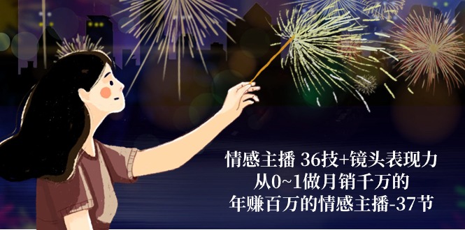 情感主播36技+镜头表现力：从0~1做月销千万的，年赚百万的情感主播（37节）-副业网