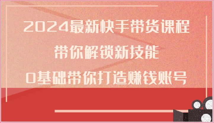 2024最新快手带货课程，带你解锁新技能，0基础带你打造赚钱账号-副业网