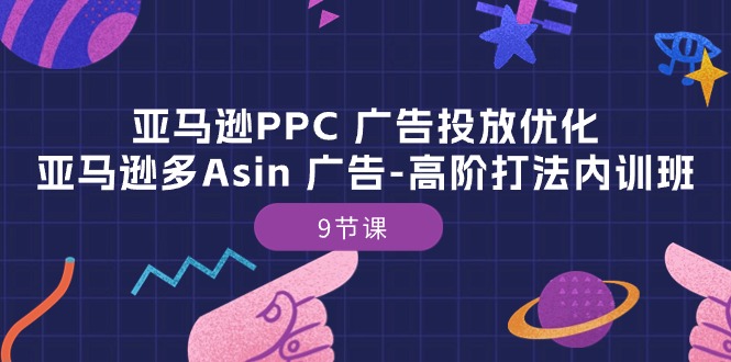 亚马逊PPC广告投放优化：亚马逊多Asin广告高阶打法内训班（9节课）-副业网