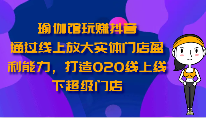 瑜伽馆玩赚抖音-通过线上放大实体门店盈利能力，打造O2O线上线下超级门店-副业网