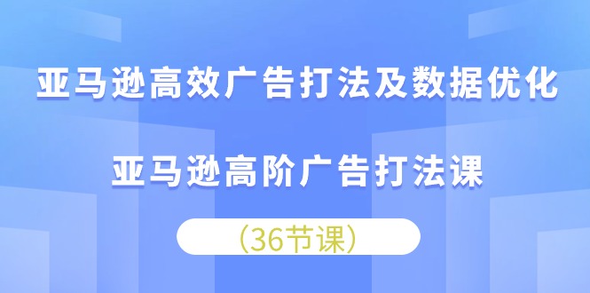亚马逊高效广告打法及数据优化，亚马逊高阶广告打法课（36节）-副业网