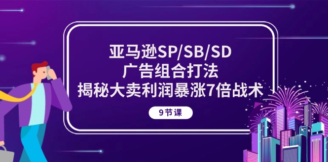 亚马逊SP/SB/SD广告组合打法，揭秘大卖利润暴涨7倍战术 (9节课)-副业网