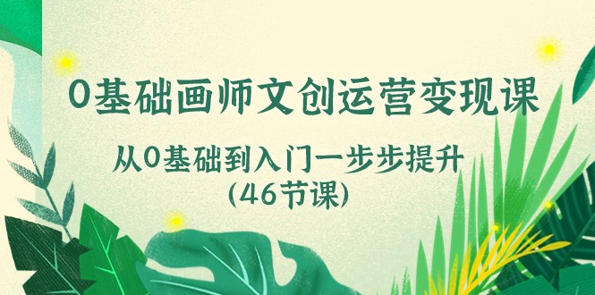 0基础画师文创运营变现课，从0基础到入门一步步提升（46节课）-副业网