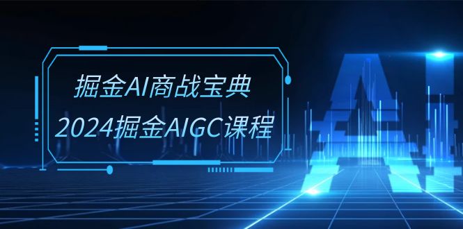 掘金AI商战宝典系统班：2024掘金AIGC课程（30节视频课）-副业网