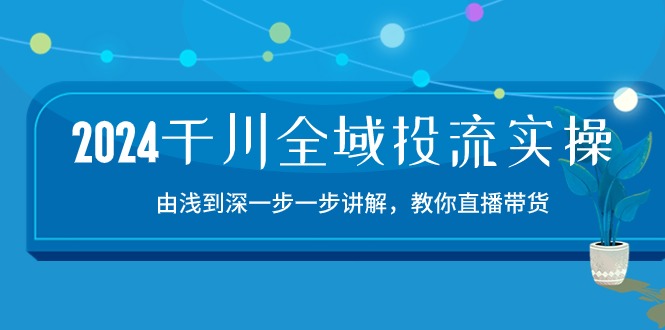 2024千川全域投流精品实操：由谈到深一步一步讲解，教你直播带货（15节）-副业网