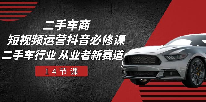 二手车商短视频运营抖音必修课，二手车行业 从业者新赛道（14节课）-副业网